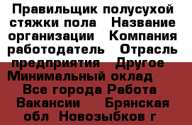 Правильщик полусухой стяжки пола › Название организации ­ Компания-работодатель › Отрасль предприятия ­ Другое › Минимальный оклад ­ 1 - Все города Работа » Вакансии   . Брянская обл.,Новозыбков г.